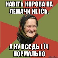 навіть корова на лежачи не їсь, а ну всєдь і їч нормально