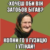 -хочеш оби він затобов бігав? копни го у гузицю і утікай!