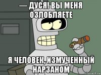 — дуся! вы меня озлобляете я человек, измученный нарзаном