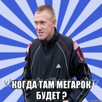  когда там мегарок будет ?