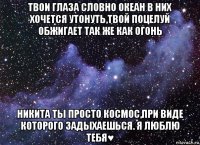 твои глаза словно океан в них хочется утонуть,твой поцелуй обжигает так же как огонь никита ты просто космос,при виде которого задыхаешься. я люблю тебя♥