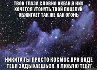 твои глаза словно океан,в них хочется утонуть,твой поцелуй обжигает так же как огонь никита ты просто космос,при виде тебя задыхаешься. я люблю тебя