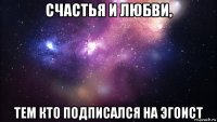 счастья и любви, тем кто подписался на эгоист