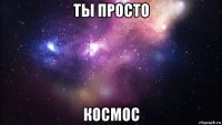 ты просто космос