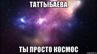 таттыбаева ты просто космос