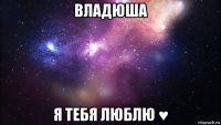 владюша я тебя люблю ♥