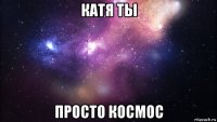 катя ты просто космос