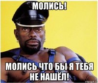 молись! молись что бы я тебя не нашёл!