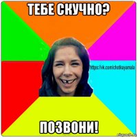 тебе скучно? позвони!