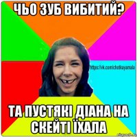 чьо зуб вибитий? та пустякі діана на скейті їхала