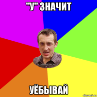 "у" значит уёбывай