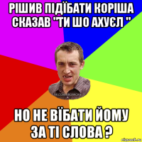 рішив підїбати коріша сказав "ти шо ахуєл " но не вїбати йому за ті слова ?