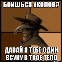 боишься уколов? давай я тебе один всуну в твое тело