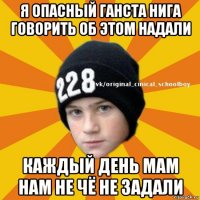 я опасный ганста нига говорить об этом надали каждый день мам нам не чё не задали