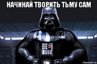 начинай творить тьму сам 