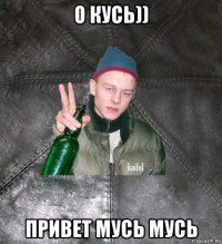 о кусь)) привет мусь мусь