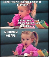 Он мне говорит: "Сделаешь минет за пятихатку?" А я ему такая: "Ты чё, совсем ахренел такое предлагать?" Минимум косарь! 