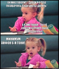 Он мне говорит: "давай я о тебе позабочусь, буду цветы дарить" А я ему такая: "Ты чё, совсем ахренел такое предлагать?" Минимум айфон 6-й гони! 