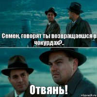 Семен, говорят ты возвращаешся в чокурдах?.. Отвянь!