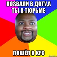 позвали в доту,а ты в тюрьме пошёл в kfc