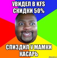 увидел в kfs скидки 50% спиздил у мамки касарь