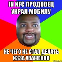 in kfc продовец украл мобилу не чего не стал делать изза уважения