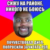 сижу на районе, никого не боюсь почувствовал дигл, попросили зачитать реп