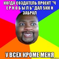 когда создатель проект "ч е р н о б ы л ь" дал 5кк и забрал у всех кроме меня