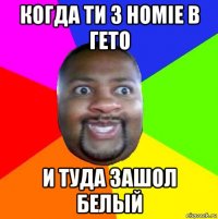 когда ти з homie в гето и туда зашол белый