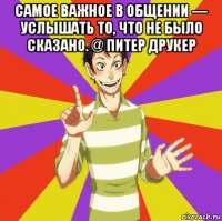 самое важное в общении — услышать то, что не было сказано. @ питер друкер 