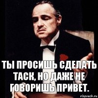 Ты просишь сделать таск, но даже не говоришь привет.