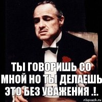 ты говоришь со мной но ты делаешь это без уважения .!.