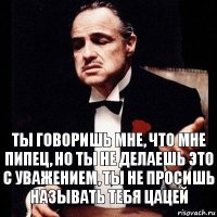 ты говоришь мне, что мне пипец, но ты не делаешь это с уважением, ты не просишь называть тебя цацей