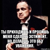 Ты приходишь и просишь меня сделать эстимейт.
Но делаешь это без уважения.