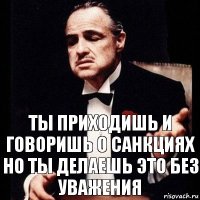 ты приходишь и говоришь о санкциях но ты делаешь это без уважения