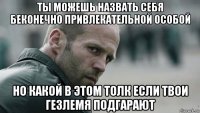 ты можешь назвать себя беконечно привлекательной особой но какой в этом толк если твои гезлемя подгарают