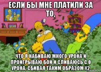 если бы мне платили за то, что я набиваю много урона и проигрываю бой и сливаюсь с 0 урона, сбивая таким образом х2