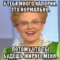 у тебя много калории. это нормально. потому что ты будешь жирнее меня.