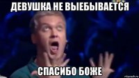 девушка не выебывается спасибо боже