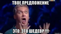 твое предложение это, это шедевр !!!