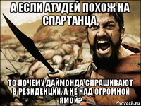 а если атудей похож на спартанца, то почему даймонда спрашивают в резиденции, а не над огромной ямой?