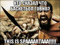 кто сказал что баскетбол говно? this is spaaaartaaa!!!!!