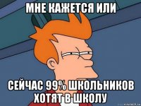 мне кажется или сейчас 99% школьников хотят в школу