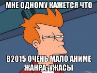 мне одному кажется что в2015 очень мало аниме жанра: ужасы