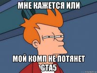 мне кажется или мой комп не потянет gta5