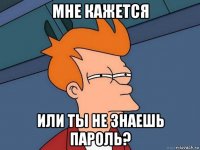 мне кажется или ты не знаешь пароль?