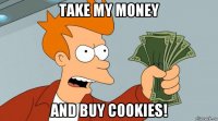 take my money and buy cookies!