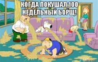 когда покушал 100 недельный борщ! 