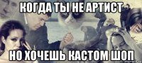 когда ты не артист но хочешь кастом шоп