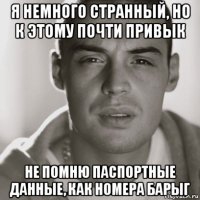 я немного странный, но к этому почти привык не помню паспортные данные, как номера барыг